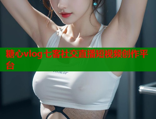 糖心vlog七客社交直播短视频创作平台