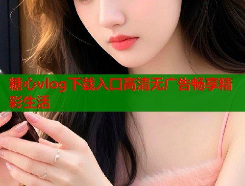 糖心vlog下载入口高清无广告畅享精彩生活