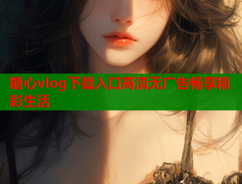 糖心vlog下载入口高清无广告畅享精彩生活