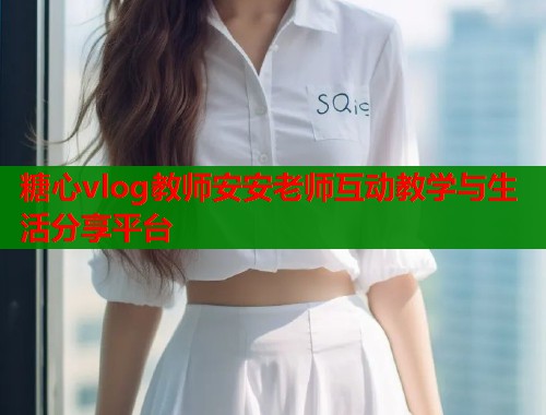 糖心vlog教师安安老师互动教学与生活分享平台