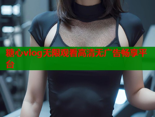 糖心vlog无限观看高清无广告畅享平台
