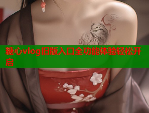糖心vlog旧版入口全功能体验轻松开启