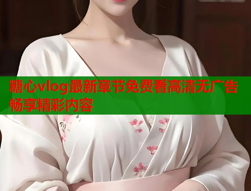 糖心vlog最新章节免费看高清无广告畅享精彩内容