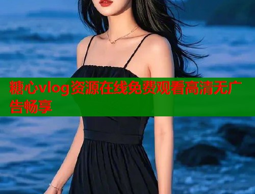 糖心vlog资源在线免费观看高清无广告畅享