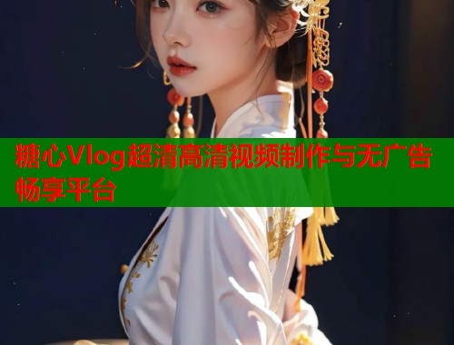 糖心Vlog超清高清视频制作与无广告畅享平台