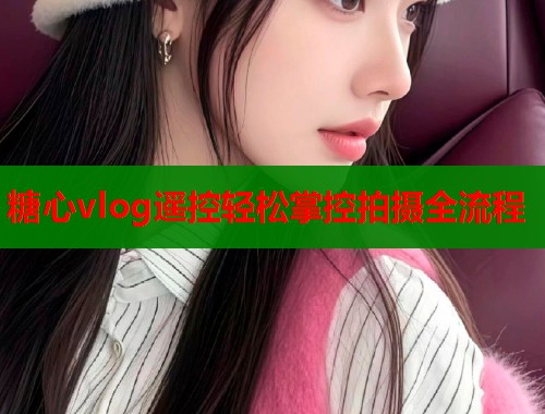糖心vlog遥控轻松掌控拍摄全流程