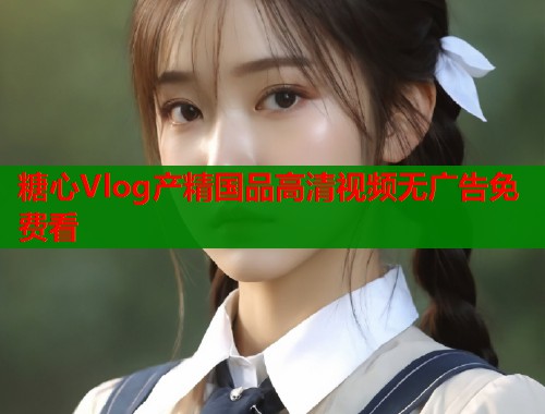 糖心Vlog产精国品高清视频无广告免费看