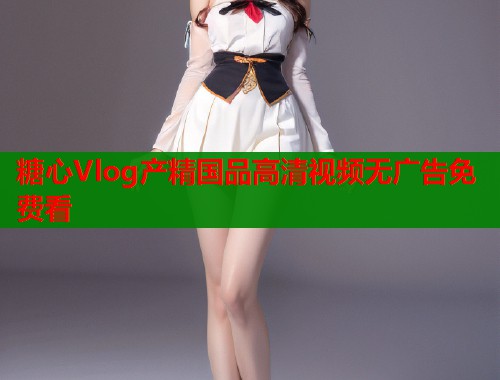 糖心Vlog产精国品高清视频无广告免费看