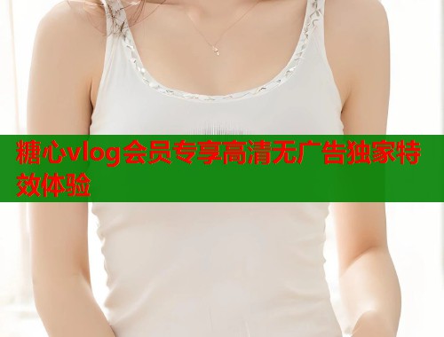 糖心vlog会员专享高清无广告独家特效体验