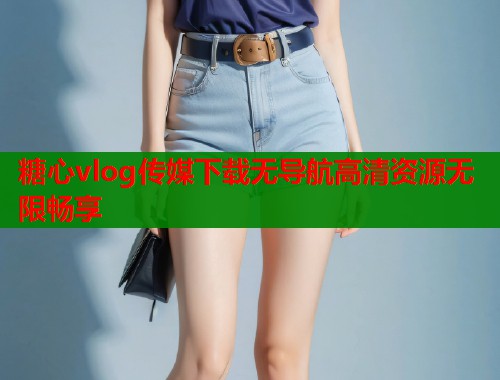 糖心vlog传媒下载无导航高清资源无限畅享