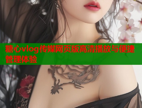 糖心vlog传媒网页版高清播放与便捷管理体验