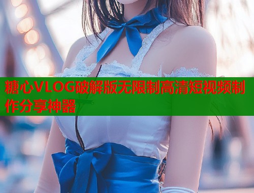 糖心VLOG破解版无限制高清短视频制作分享神器