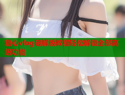 糖心vlog破解版教程轻松解锁全部高级功能