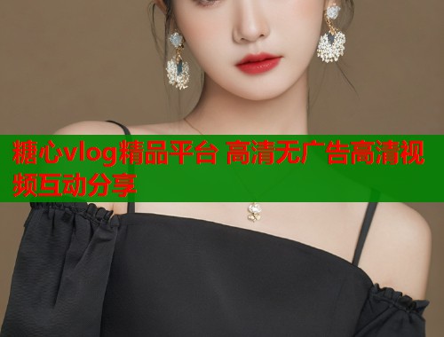 糖心vlog精品平台 高清无广告高清视频互动分享